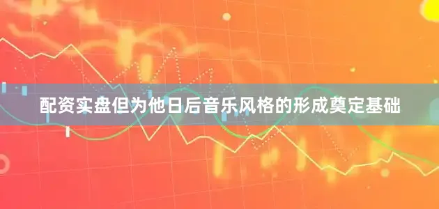 配资实盘但为他日后音乐风格的形成奠定基础