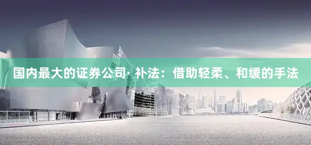国内最大的证券公司· 补法：借助轻柔、和缓的手法