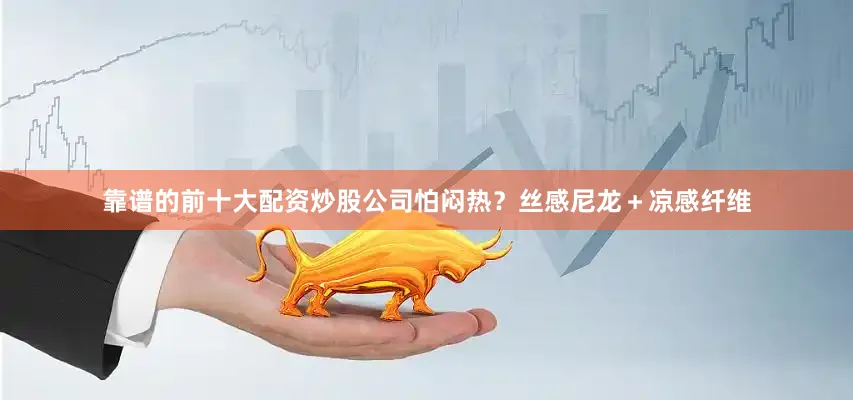 靠谱的前十大配资炒股公司怕闷热?丝感尼龙+凉感纤维