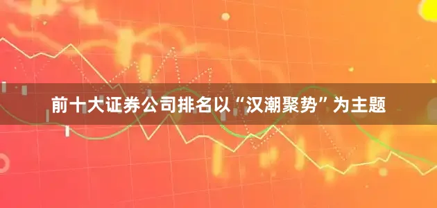 前十大证券公司排名以“汉潮聚势”为主题