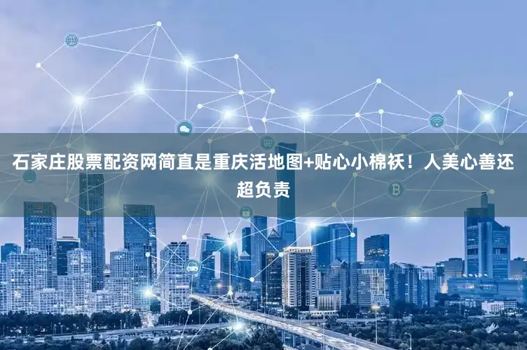石家庄股票配资网简直是重庆活地图+贴心小棉袄！人美心善还超负责