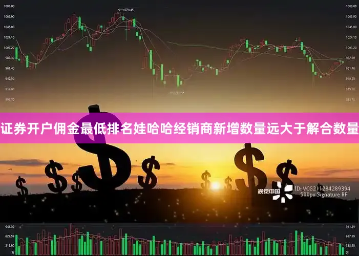 证券开户佣金最低排名娃哈哈经销商新增数量远大于解合数量