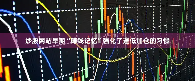 炒股网站早期“赚钱记忆”强化了逢低加仓的习惯