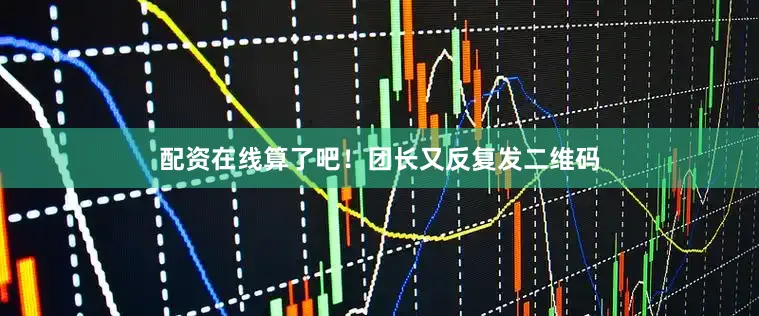 配资在线算了吧！团长又反复发二维码