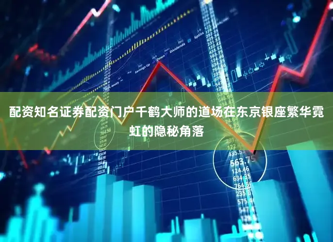 配资知名证券配资门户千鹤大师的道场在东京银座繁华霓虹的隐秘角落