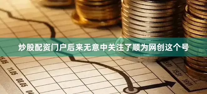 炒股配资门户后来无意中关注了顺为网创这个号