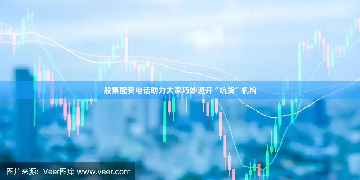 股票配资电话助力大家巧妙避开“坑货”机构