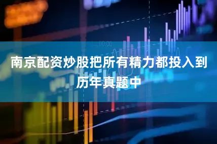南京配资炒股把所有精力都投入到历年真题中