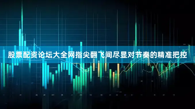 股票配资论坛大全网指尖翻飞间尽显对节奏的精准把控