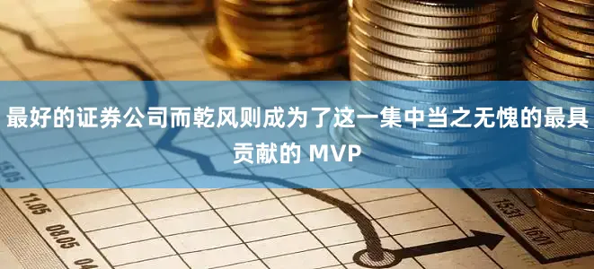最好的证券公司而乾风则成为了这一集中当之无愧的最具贡献的 MVP