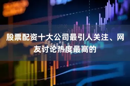 股票配资十大公司最引人关注、网友讨论热度最高的