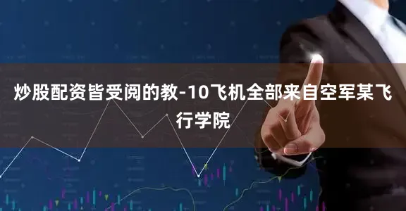 炒股配资皆受阅的教-10飞机全部来自空军某飞行学院