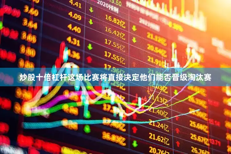 炒股十倍杠杆这场比赛将直接决定他们能否晋级淘汰赛