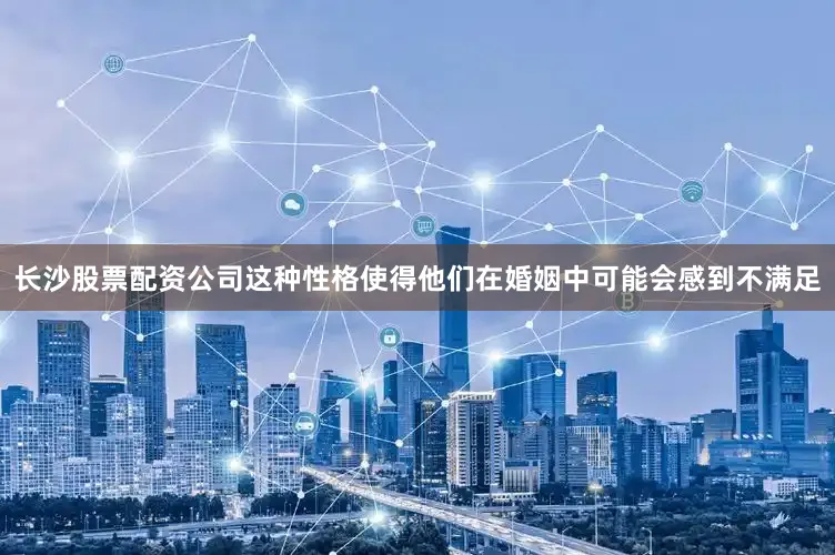 长沙股票配资公司这种性格使得他们在婚姻中可能会感到不满足