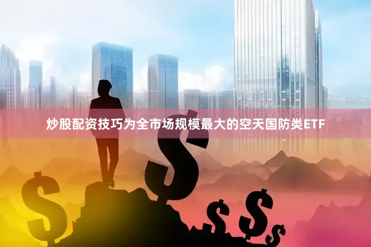 炒股配资技巧为全市场规模最大的空天国防类ETF