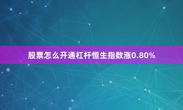 股票怎么开通杠杆恒生指数涨0.80%