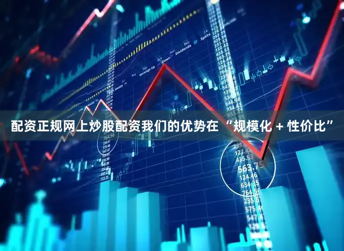 配资正规网上炒股配资我们的优势在 “规模化 + 性价比”