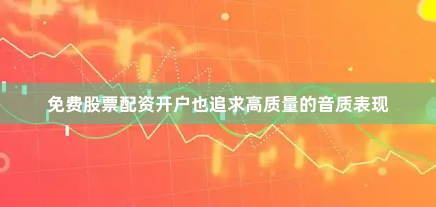 免费股票配资开户也追求高质量的音质表现