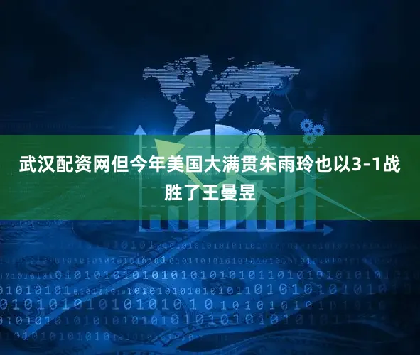 武汉配资网但今年美国大满贯朱雨玲也以3-1战胜了王曼昱
