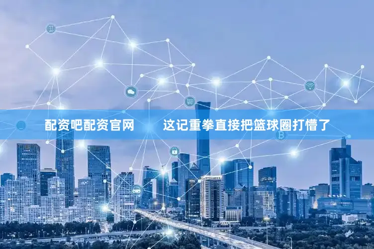 配资吧配资官网        这记重拳直接把篮球圈打懵了