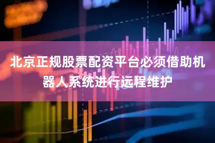 北京正规股票配资平台必须借助机器人系统进行远程维护