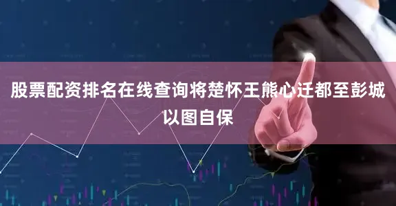 股票配资排名在线查询将楚怀王熊心迁都至彭城以图自保