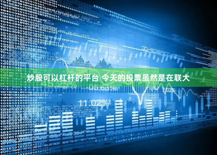 炒股可以杠杆的平台 今天的投票虽然是在联大