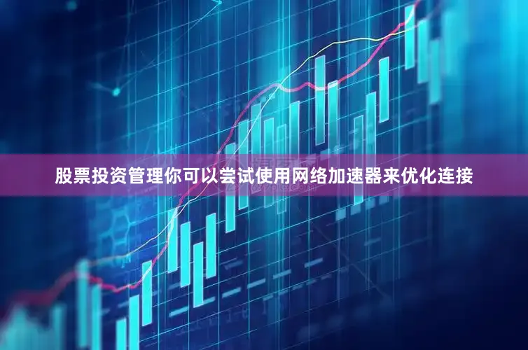股票投资管理你可以尝试使用网络加速器来优化连接