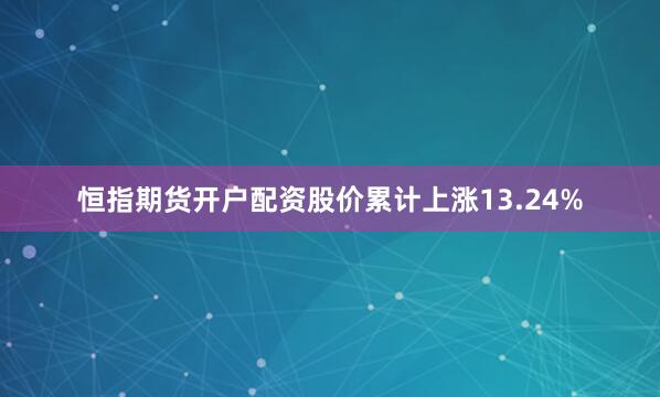 恒指期货开户配资股价累计上涨13.24%