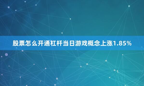 股票怎么开通杠杆当日游戏概念上涨1.85%