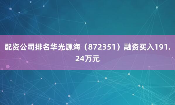 配资公司排名华光源海（872351）融资买入191.24万元