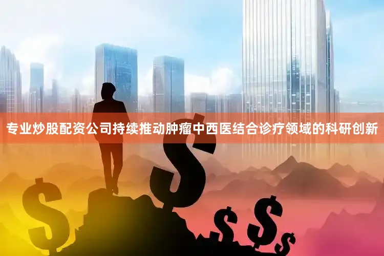 专业炒股配资公司持续推动肿瘤中西医结合诊疗领域的科研创新