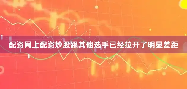 配资网上配资炒股跟其他选手已经拉开了明显差距