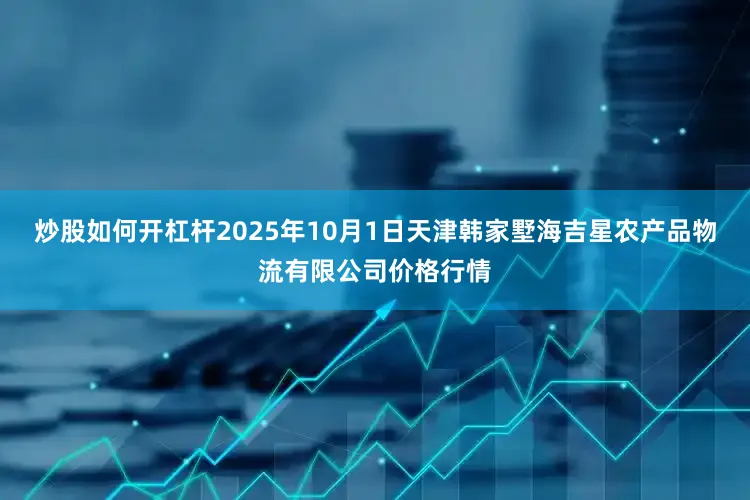 炒股如何开杠杆2025年10月1日天津韩家墅海吉星农产品物流有限公司价格行情