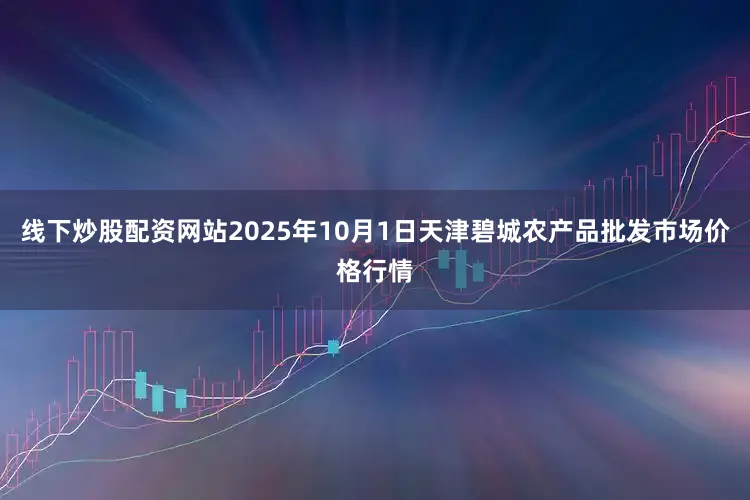 线下炒股配资网站2025年10月1日天津碧城农产品批发市场价格行情