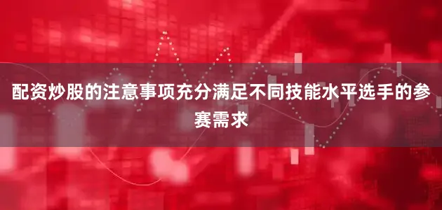 配资炒股的注意事项充分满足不同技能水平选手的参赛需求