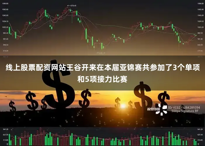 线上股票配资网站王谷开来在本届亚锦赛共参加了3个单项和5项接力比赛