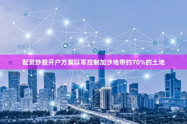 配资炒股开户方案以军控制加沙地带约70%的土地