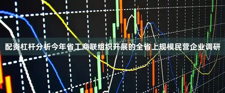 配资杠杆分析今年省工商联组织开展的全省上规模民营企业调研