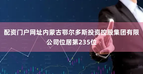配资门户网址内蒙古鄂尔多斯投资控股集团有限公司位居第235位