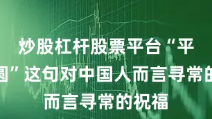 炒股杠杆股票平台“平安团圆”这句对中国人而言寻常的祝福